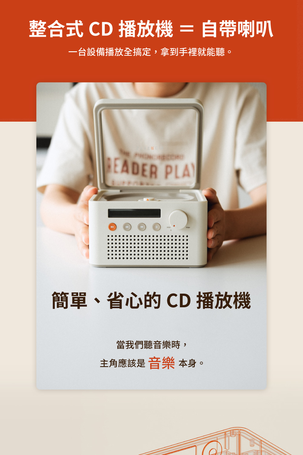 整合式CD 播放機自帶喇叭 一台設備播放全搞定,拿到手裡就能聽。 簡單、省心的CD播放機 當我們聽音樂時, 主角應該是音樂 本身。