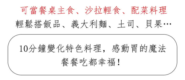 可當餐桌主食、沙拉輕食、配菜料理 輕鬆搭飯品、義大利麵、土司、貝果 10分鐘變化特色料理,感動胃的魔法 餐餐吃都幸福 