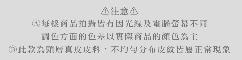 注意四 每樣商品拍攝皆有因光線及電腦螢幕不同 調色方面的色差以實際商品顏色為主 此款為頭層真皮皮料,不均勻分布皮紋皆屬正常現象 