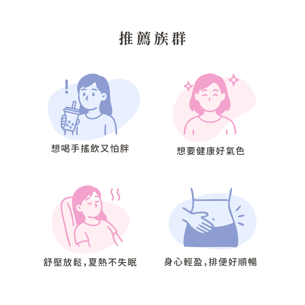 推薦族群 想喝手搖飲又怕胖 想要健康好氣色 舒壓放鬆,夏熱不失眠 身心輕盈,排便好順暢 