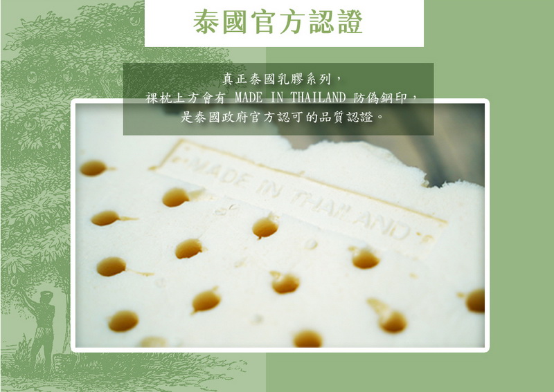泰國官方認證 真正泰國乳膠系列, 裸枕上方會有MADE IN THAILAND 防偽鋼印, 是泰國政府官方認可的品質認證。 