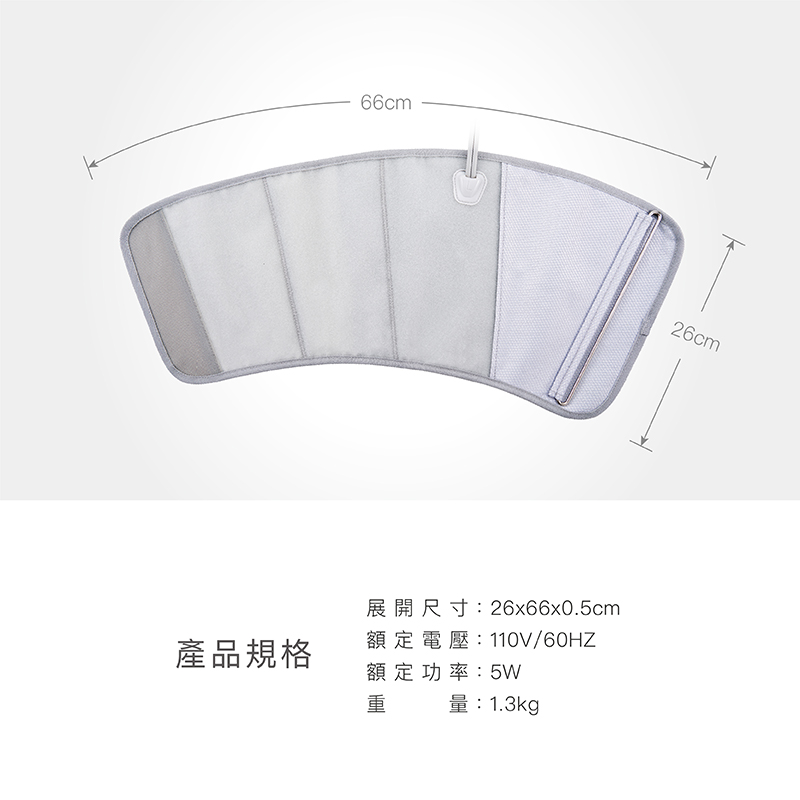 產品規格 展開尺寸26x66x0.5cm 額定電壓110V60HZ 額定功率5W 量1.3kg 