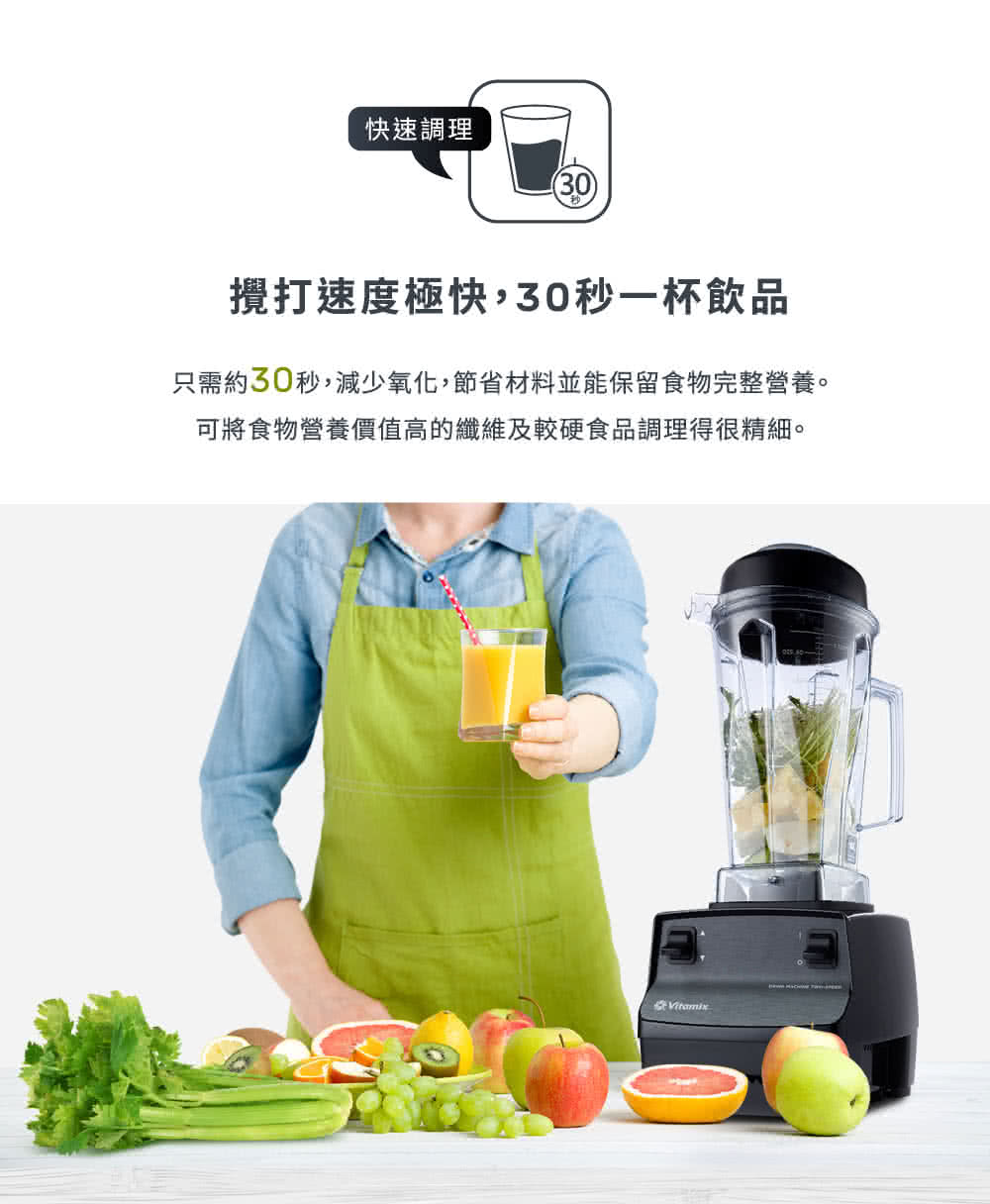 快速調理 攪打速度極快,30秒一杯飲品 只需約30秒,減少氧化,節省材料並能保留食物完整營養。 可將食物營養價值高的纖維及較硬食品調理得很精細。