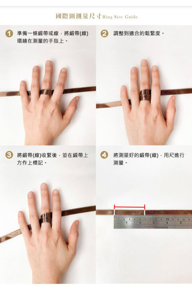 國際圍測量寸 Ring Size Guide準備一條緞帶或線緞帶(線)環繞在測量的手指上。 調整到適合的鬆緊度。 緞帶(線)收緊後並在緞帶上方作上標記。 將測量好的緞帶(線),尺進行測量。104