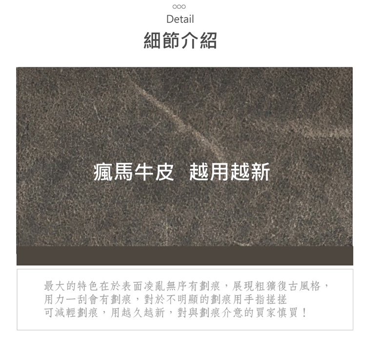 細節介紹 瘋馬牛皮越用越新 最大的特色在於表面凌亂無序有劃痕,展現粗獷復古風格, 用一刮會有劃痕,對於不明顯的劃痕用手指搓搓 可減輕劃痕,用越久越新,對與劃痕介意的買家慎買 