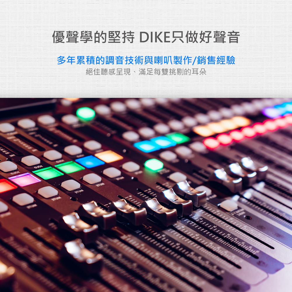 優聲學的堅持 DIKE只做好聲音 多年累積的調音技術與喇叭製作銷售經驗 絕佳聽感呈現、滿足每雙挑剔的耳朵 
