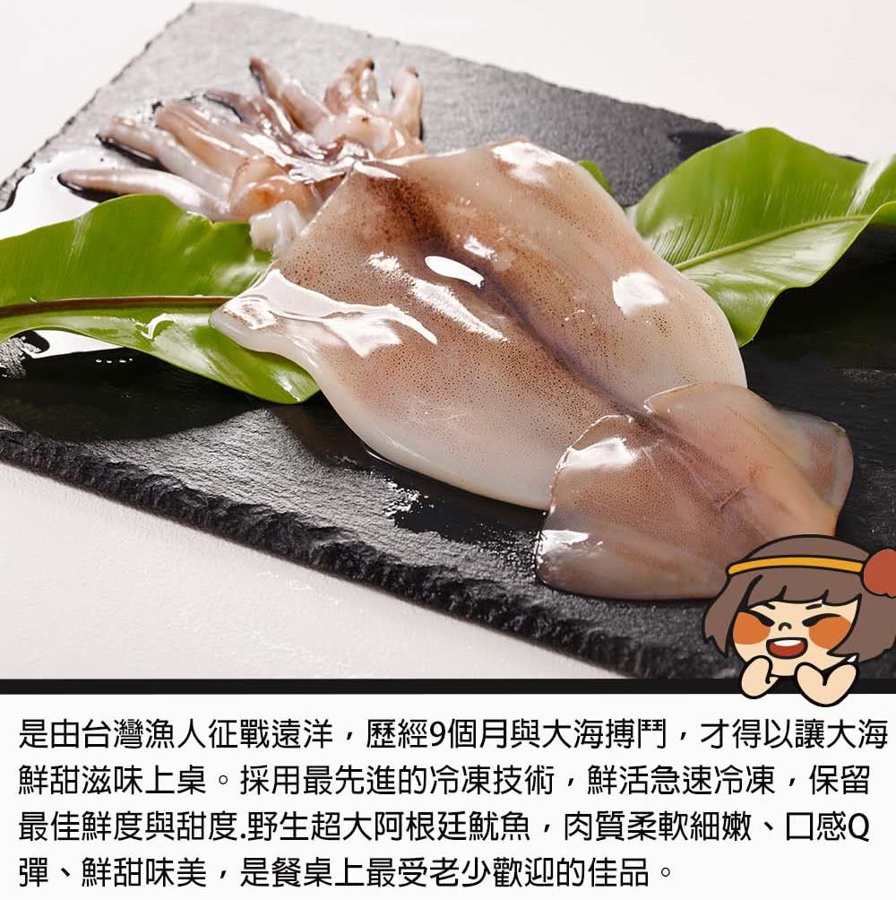 是由台灣漁人征戰遠洋,歷經9個月與大海搏鬥,才得以讓大海 鮮甜滋味上桌。採用最先進的冷凍技術,鮮活急速冷凍,保留 最佳鮮度與甜度野生超大阿根廷魷魚,肉質柔軟細嫩、口感Q 彈、鮮甜味美,是餐桌上最受老少歡迎的佳品。 