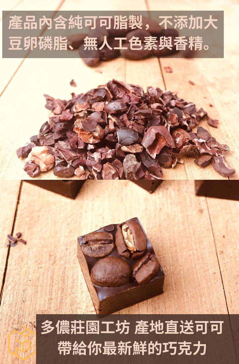 產品內含純可可脂製,不添加大 豆卵磷脂、無人工色素與香精。 多儂莊園工坊產地直送可可 帶給你最新鮮的巧克力 