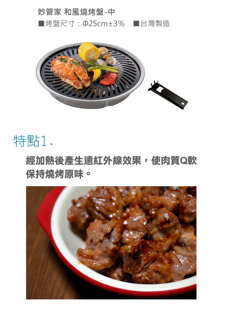 妙管家 和風燒烤盤中 烤盤尺寸 25cm3% 台灣製造 特點1. 經加熱後產生遠紅外線效果,使肉質Q軟 保持燒烤原味。 