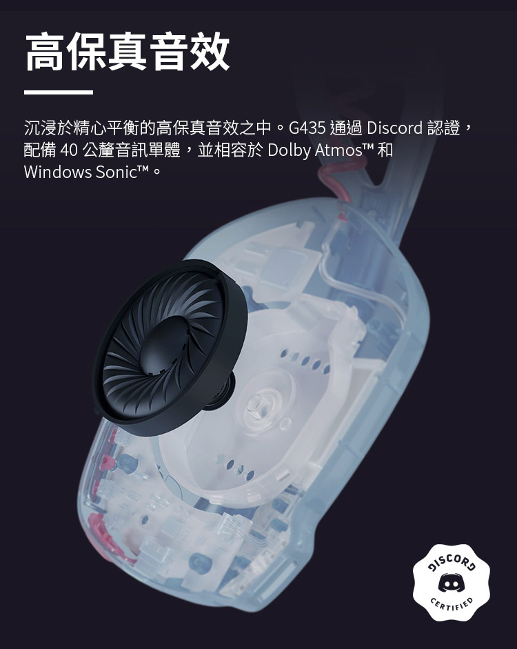 高保真音效 沉浸於精心平衡的高保真音效之中。G435 通過 Discord 認證, 配備 40 公釐音訊單體,並相容於 Dolby Atmost 和 