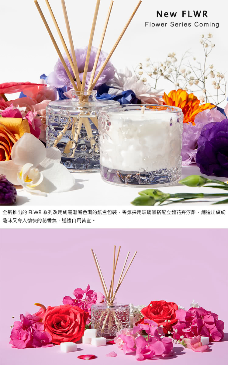 全新推出的FLWR 系列改用約麗漸層色調的紙盒包裝,香氛採用玻璃离罐搭配立體花卉浮雕,創造出繽紛 趣味又令人愉快的花香氣,送禮自用皆宜。 