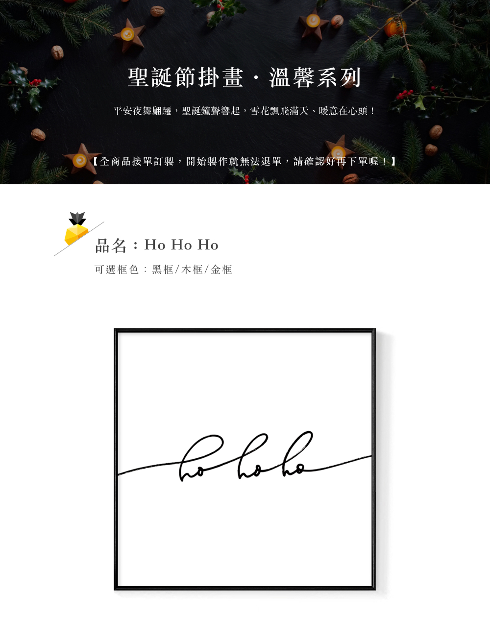 聖誕節掛畫,溫馨系列 平安夜舞翩躍,聖誕鐘聲響起,雪花飄飛滿天、暖意在心頭 全商品接單訂製,開始製作就無法退單,請確認好再下單喔 品名Ho Ho Ho 可選框色黑框木框金框 