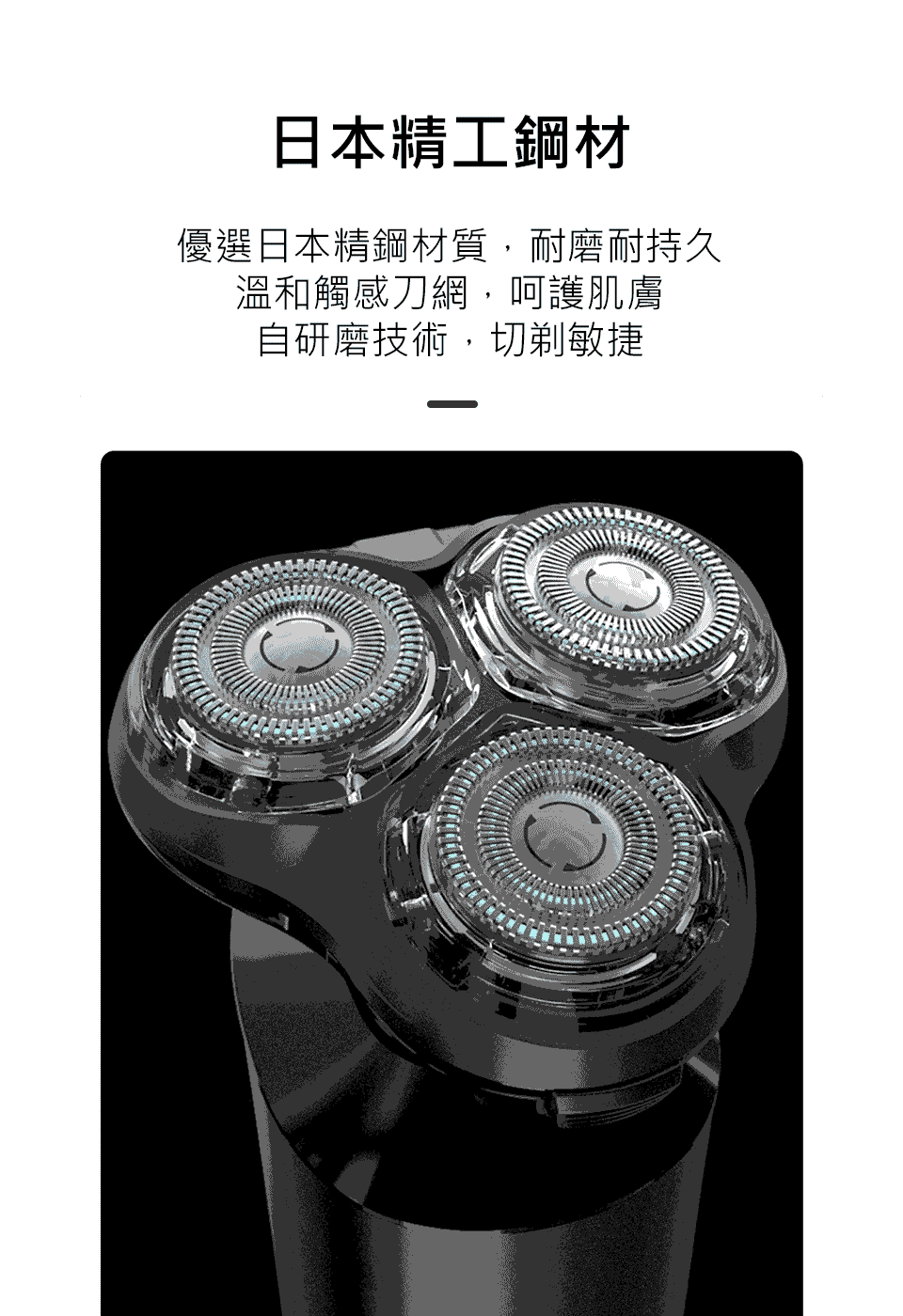 日本精工鋼材 優選日本精鋼材質,耐磨耐持久 溫和觸感刀網,呵護肌膚 自研磨技術,切剃敏捷 