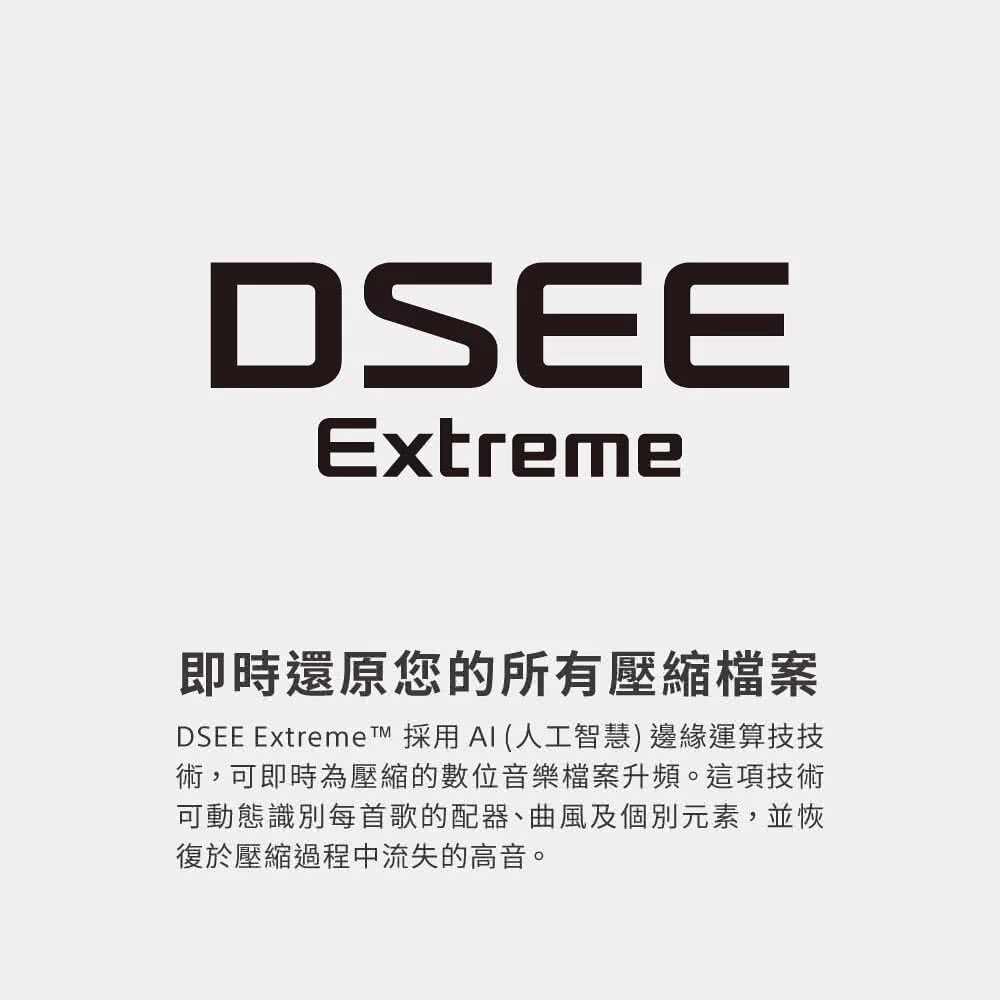即時還原您的所有壓縮檔案 DSEE Extremet 採用AI人工智慧 邊緣運算技技 術,可即時為壓縮的數位音樂檔案升頻。這項技術 可動態識別每首歌的配器、曲風及個別元素,並恢 復於壓縮過程中流失的高音。 
