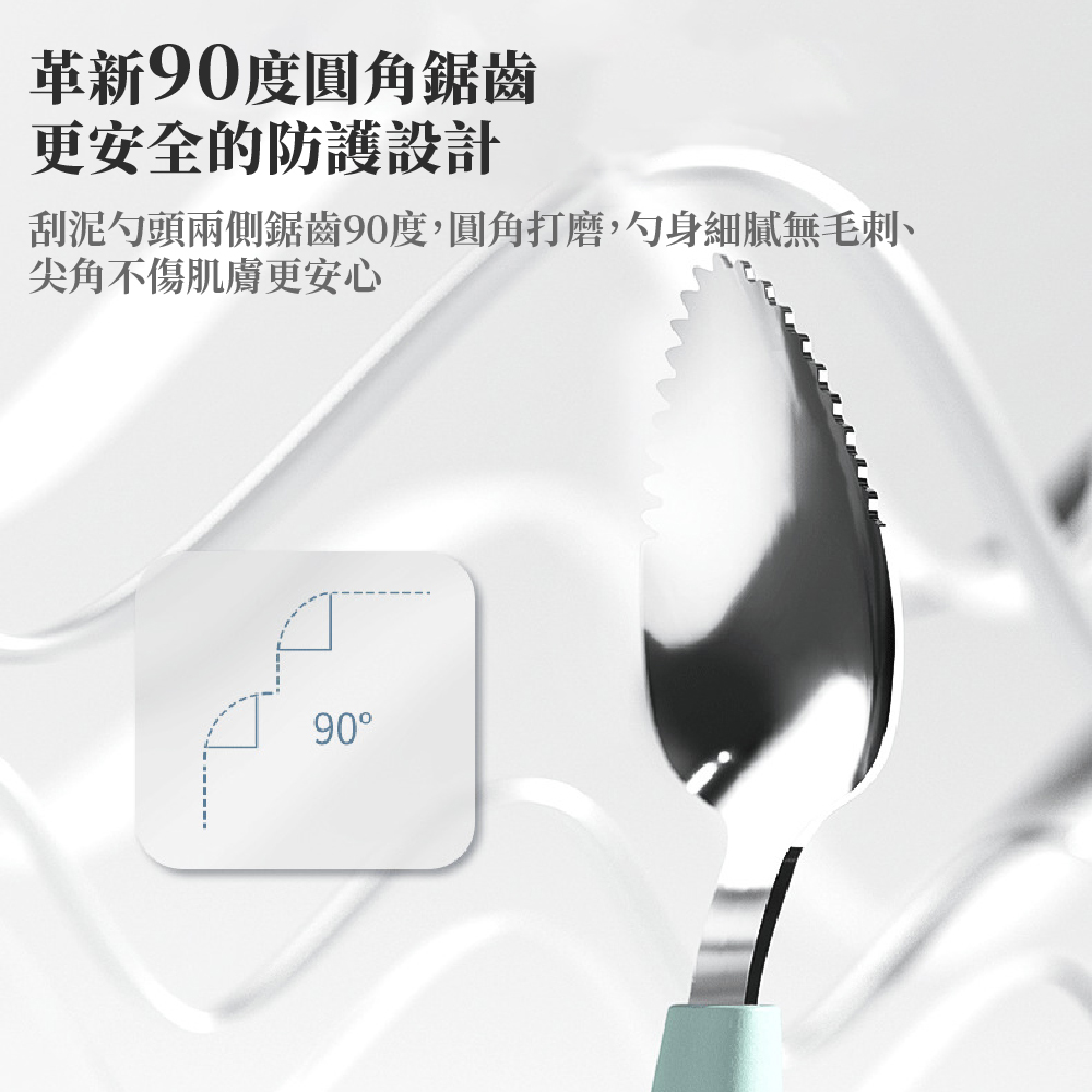 革新90度圓角鋸齒 更安全的防護設計 刮泥勺頭兩側鋸齒90度,圓角打磨,勺身細膩無毛刺、 尖角不傷肌膚更安心 