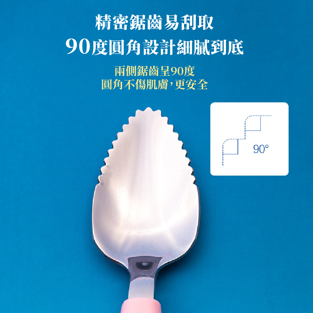 精密鋸齒易刮取 90度圓角設計細膩到底 兩側鋸齒呈90度 圓角不傷肌膚,更安全 