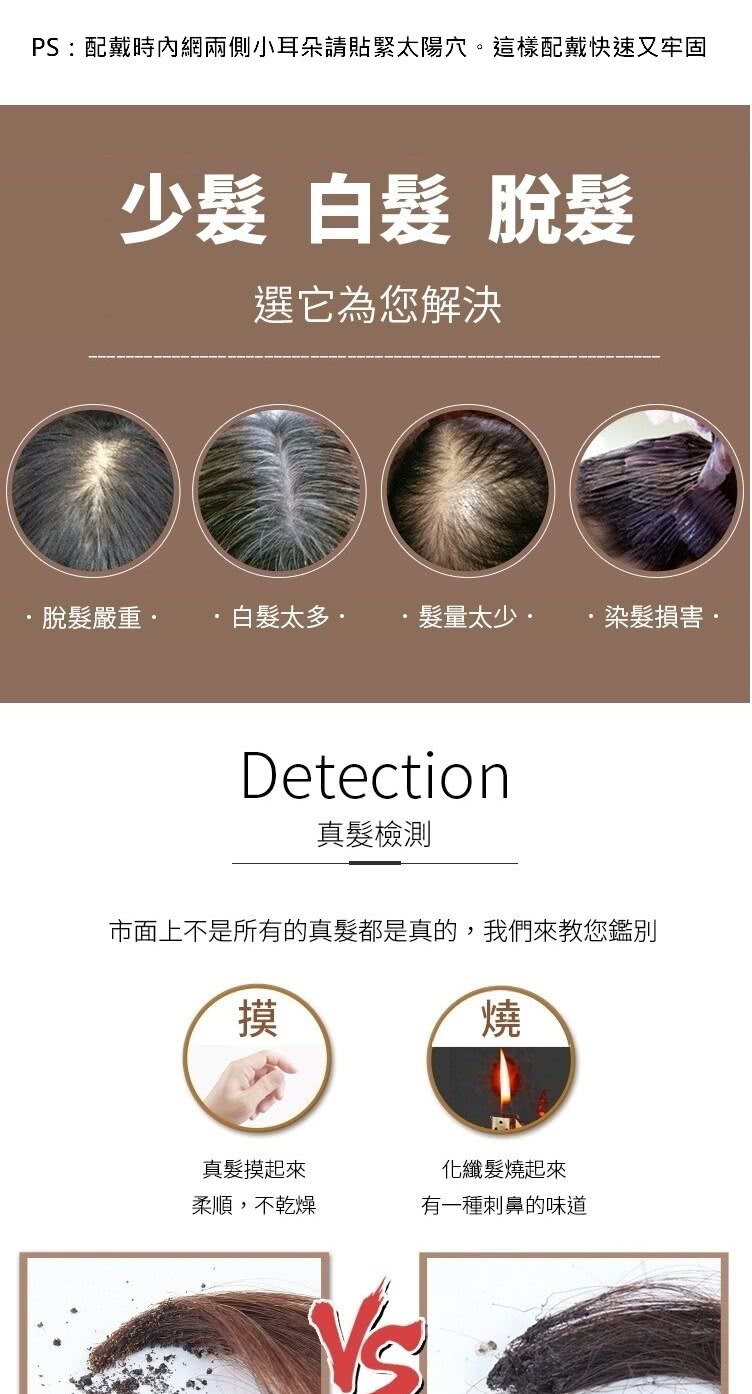 PS:配戴時內網兩側小耳朵請貼緊太陽穴。這樣配戴快速又牢固少  脫選它為您解決脫髮嚴重太 髮量太少染髮損害Detection真髮檢測市面上不是所有的真髮都是真的,我們來教您鑑別摸燒真髮摸起來化纖燒起來柔順,不乾燥有一種刺鼻的味道