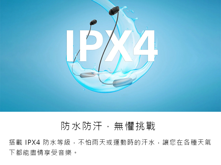 防水防汗,無懼挑戰 搭載 IPX4 防水等級,不怕雨天或運動時的汗水,讓您在各種天氣 下都能盡情享受音樂。 