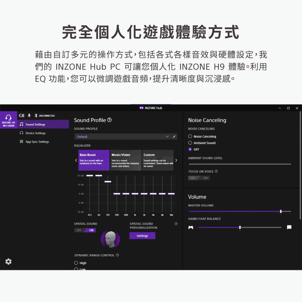 完全個人化遊戲體驗方式 藉由自訂多元的操作方式,包括各式各樣音效與硬體設定,我 們的 INZONE Hub PC 可讓您個人化 INZONE H9 體驗。利用 EQ 功能,您可以微調遊戲音頻,提升清晰度與沉浸感。 