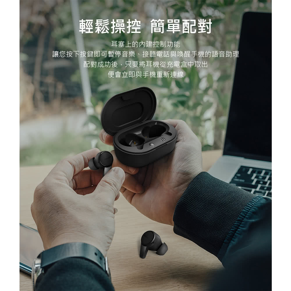輕鬆操控 簡單配對 耳塞上的內建控制功能 讓您按下按鍵即可暫停音樂、接聽電話與喚醒手機的語音助理 配對成功後,只要將耳機從充電盒中取出 便會立即與手機重新連線 