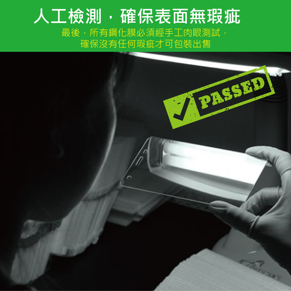 人工檢測,確保表面無瑕疵 最後,所有鋼化膜必須經手工肉眼測試, 確保沒有任何瑕疵才可包裝出售 