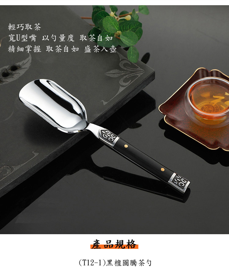 輕巧取茶 寬U型嘴 以勺量度 取茶自如 精細掌握 取茶自如 盛茶入壺 產品規格 T121黑檀圖騰茶勺 