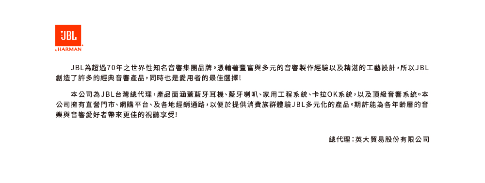 JBL為超過70年之世界性知名音響集 團品牌。憑藉著豐富與多元的音響製作經驗以及精湛的工藝設計,所以JBL