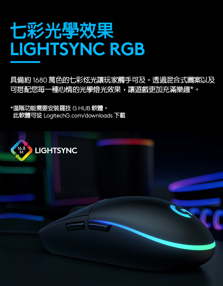 七彩光學效果 具備約1680萬色的七彩炫光讓玩家觸手可及。透過混合式圖案以及 可搭配您每一種心情的光學燈光效果,讓遊戲更加充滿樂趣。 進階功能需要安裝羅技GHUB 軟體。 