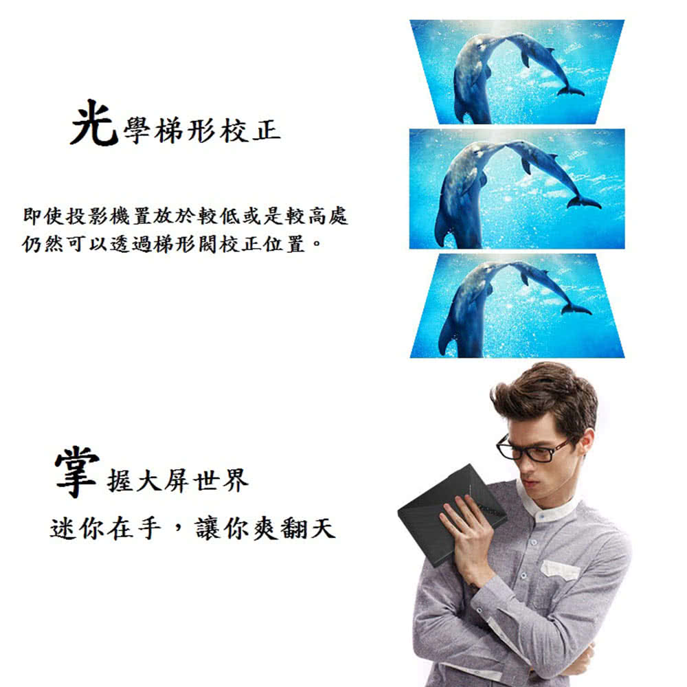 光學梯形校正 即使投影機置放於較低或是較高處 仍然可以透過梯形閥校正位置。 掌握大屏世界 迷你在手,讓你爽翻天 