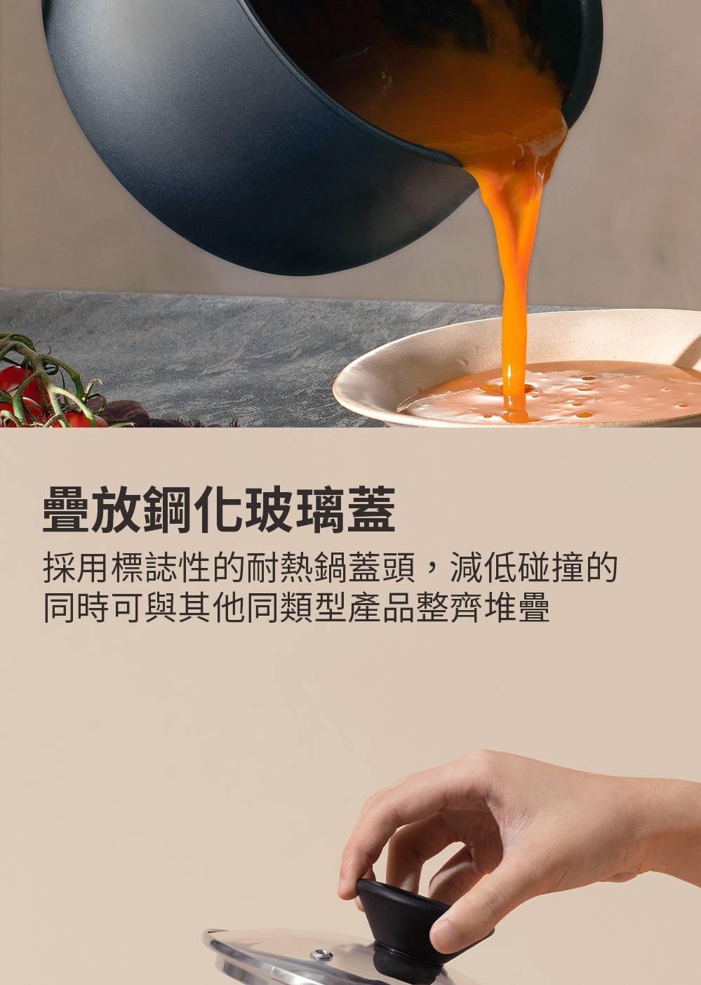 疊放鋼化玻璃蓋 採用標誌性的耐熱鍋蓋頭,減低碰撞的 同時可與其他同類型產品整齊堆疊 