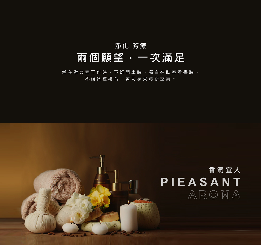 淨化 芳療 兩個願望,一次滿足 當在辦公室工作時、下班開車時、獨自在臥室看書時、 不論各種場合,皆可享受清新空氣。 香氣宜人 