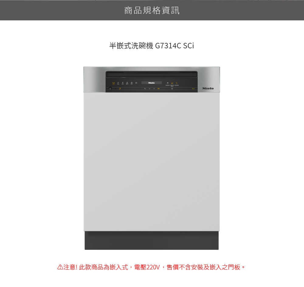 商品規格資訊 半嵌式洗碗機 G7314C SCi 2 男 . p 注意 此款商品為嵌入式,電壓220V,售價不含安裝及嵌入之門板。