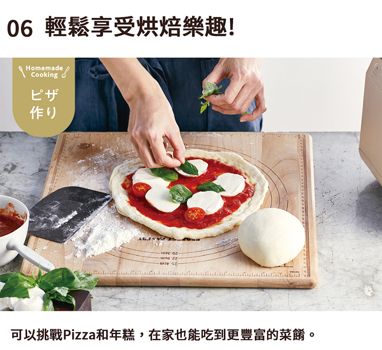 06 輕鬆享受烘焙樂趣 可以挑戰Pizza和年糕,在家也能吃到更豐富的菜餚。 