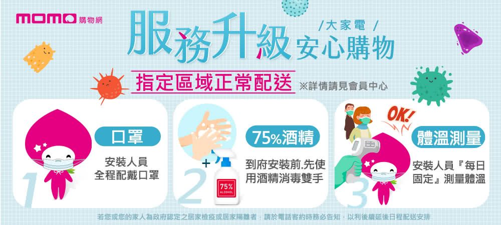 若您或您的家人為政府認定之居家檢疫或居家隔離者請於電話客約時務必告知,以利後續延後日程配送安排