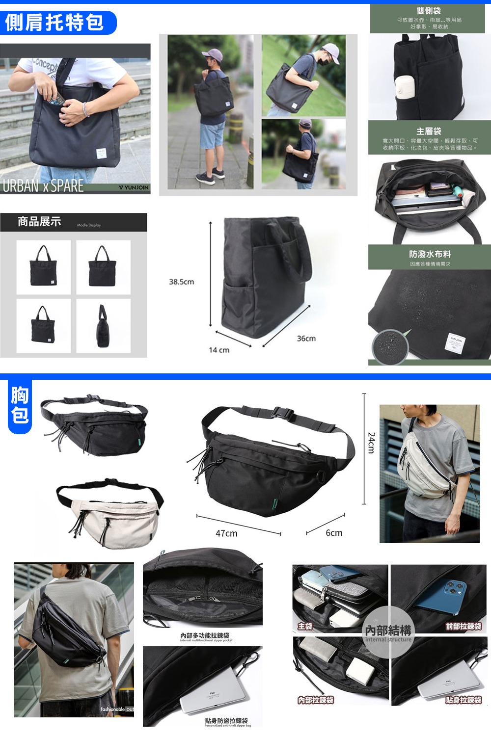 側肩托特雙側袋可放置水壺雨傘等用品好拿取、易收納URBAN  SPARE商品展示包Modle DisplayVYUNJOIN38.5cmfashionable out14 cm36cm主層袋開口、容量大空間,輕鬆存取,可收納平板、化妝包、等各種物品。6cm47cm24cm防潑水布料因應各種情境需求主袋結構前部拉鍊袋內部多功能拉鍊袋Internal multifunctional  pocketinternal structure貼身防盜拉鍊袋Personalized   內部拉鍊袋貼身拉鍊袋