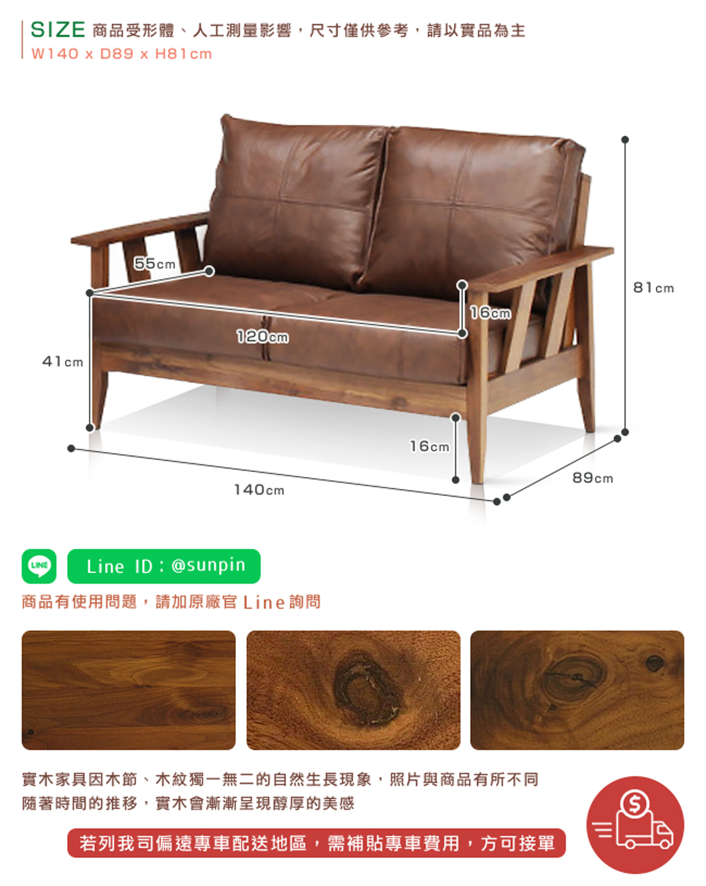 SIZE 商品受形體、人工測量影響,尺寸僅供參考,請以實品為主 商品有使用問題,請加原廠官 Line詢問 實木家具因木節、木紋獨一無二的自然生長現象,照片與商品有所不同 隨著時間的推移,實木會漸漸呈現醇厚的美感 若列我司偏遠專車配送地區,需補貼專車費用,方可接單 