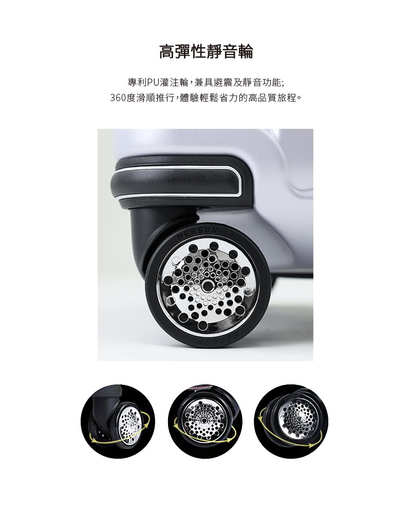 高彈性靜音輪 專利PU灌注輪,兼具避震及靜音功能 360度滑順推行,體驗輕鬆省力的高品質旅程。 