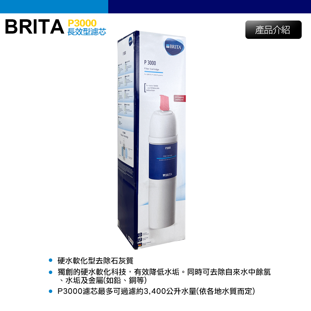 BRITA 長效型濾芯P3000 Cartridge   BRITAP3000BRITA產品介紹硬水軟化型去除石灰質 獨創的硬水軟化科技,有效降低水垢。同時可去除自來水中餘氯水垢及金屬(如鉛、銅等) P3000濾芯最多可過濾約3,400公升水量(依各地水質而定)