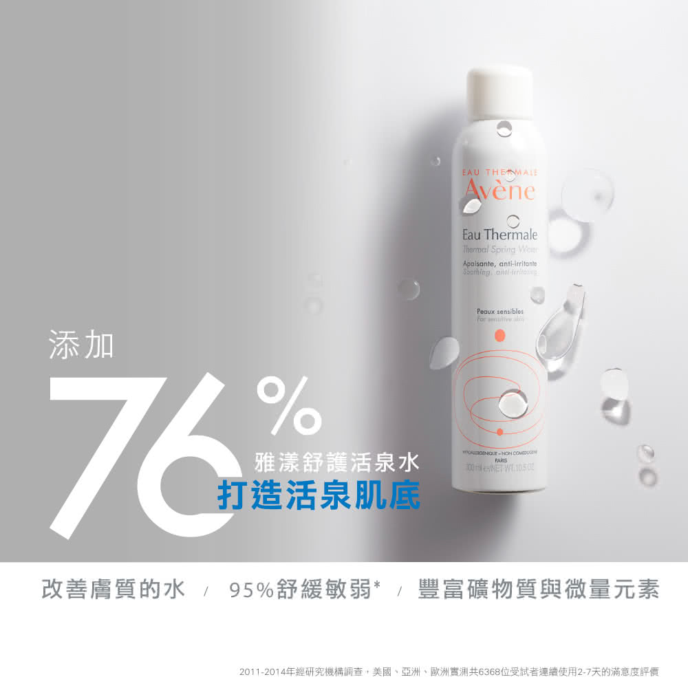 添加 雅漾舒護活泉水 打造活泉肌底 改善膚質的水 95%舒緩敏弱豐富礦物質與微量元素 20112014年經研究機構調查,美國、亞洲、歐洲實測共6368位受試者連續使用27天的滿意度評價 