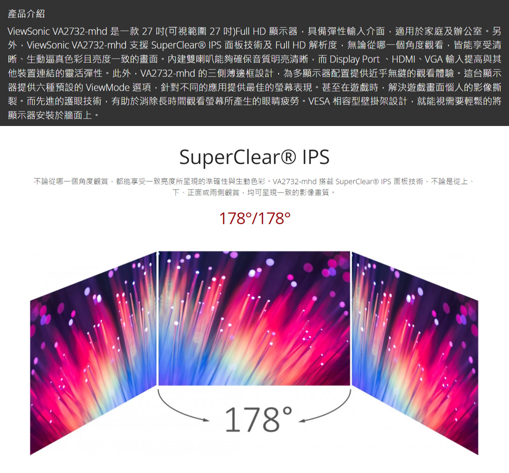 外,ViewSonic VA2732mhd 支援 SuperClear IPS 面板技術及 Full HD 解析度,無論從哪一個角度觀看,皆能享受清