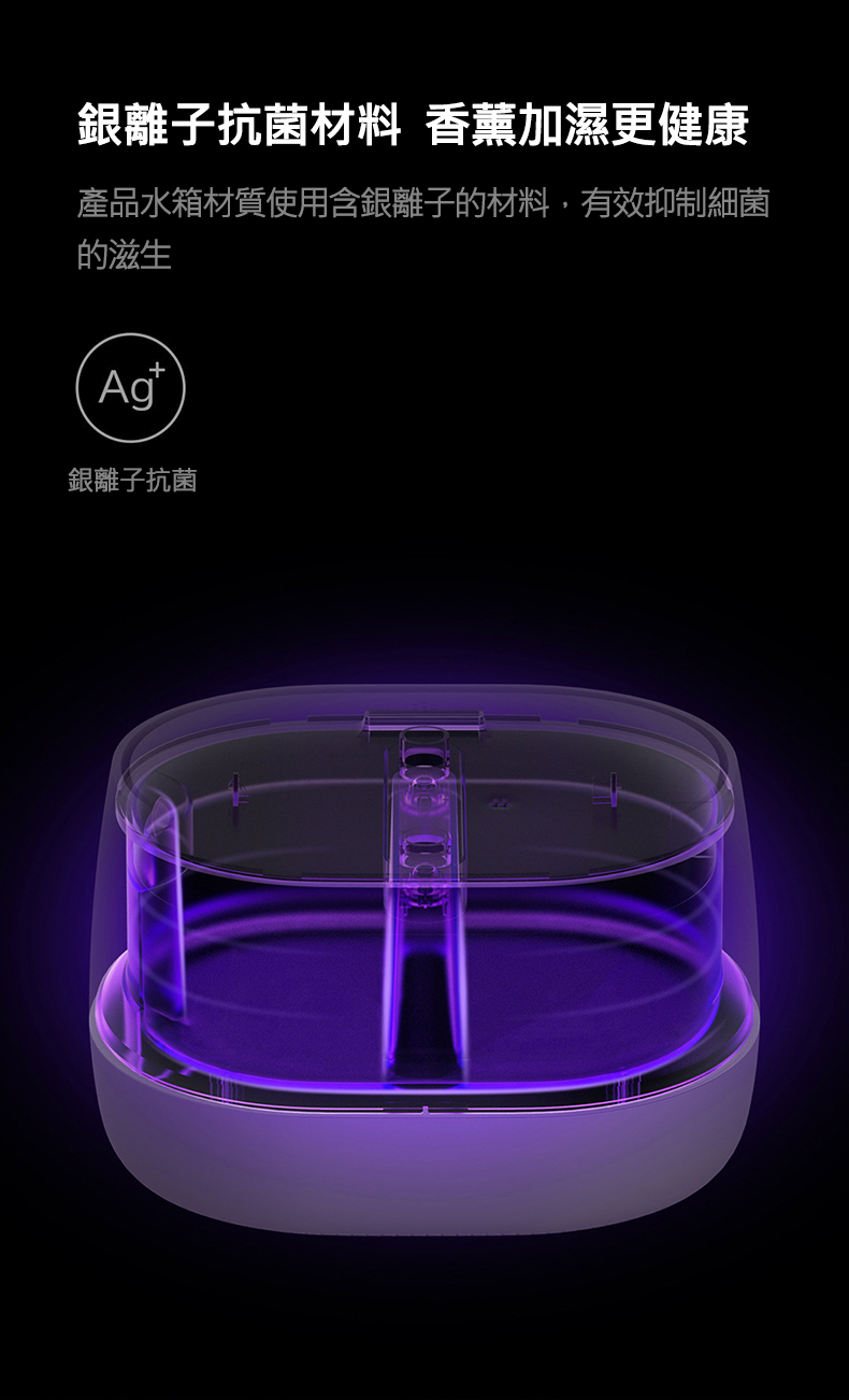 銀離子抗菌材料 香薰加濕更健康 產品水箱材質使用含銀離子的材料,有效抑制細菌 的滋生 銀離子抗菌 