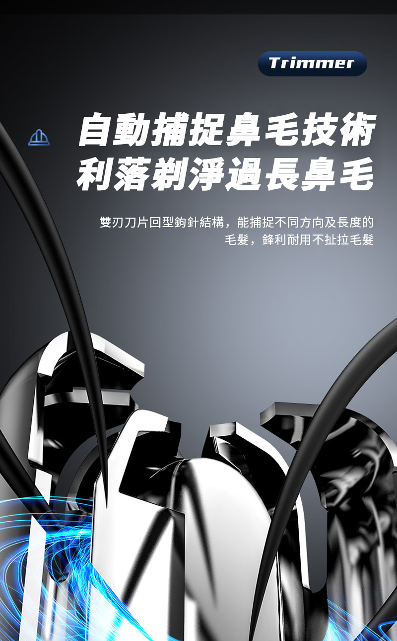 自動捕捉鼻毛技術 利落剃淨過長鼻毛 雙刃刀片回型鉤針結構,能捕捉不同方向及長度的 毛髮,鋒利耐用不扯拉毛髮 