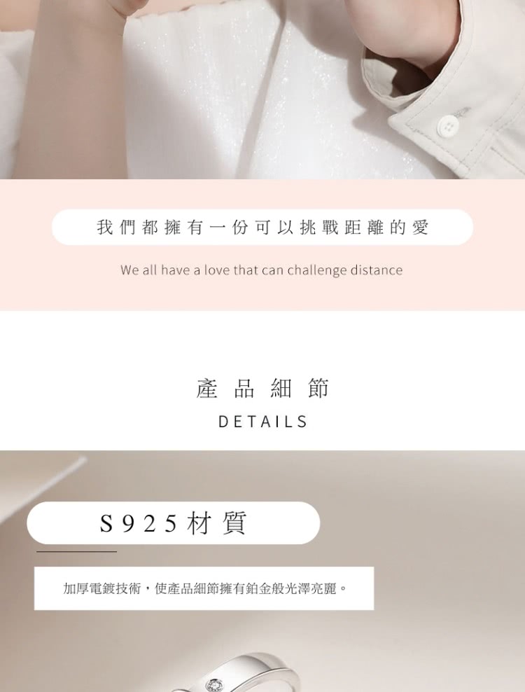 我們都擁有一份可以挑戰距離的愛 產 品 細節 S925 材質 加厚電鍍技術,使產品細節擁有鉑金般光澤亮麗。 