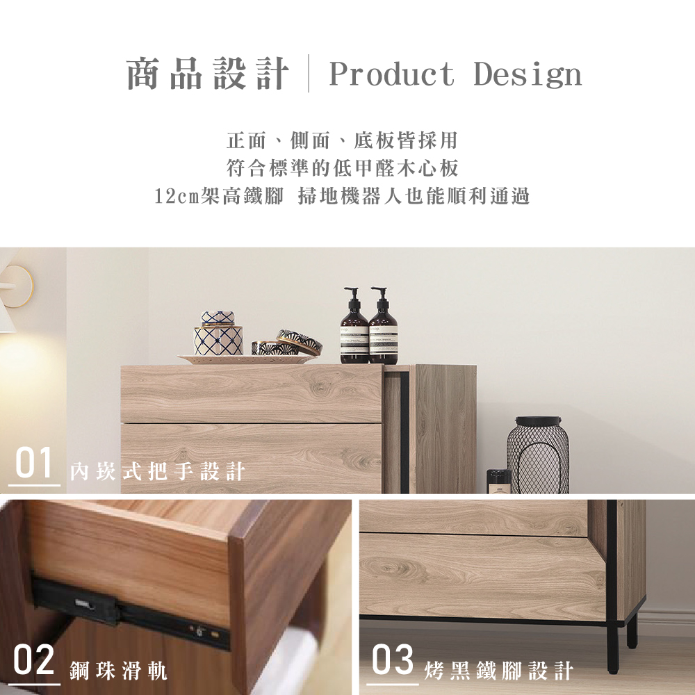 商品設計Product Design正面、側面、底板皆採用符合標準的低甲醛木心板12cm架高鐵腳 掃地機器人也能順利通過01 內崁式把手設計0203鋼珠滑軌烤黑鐵腳設計