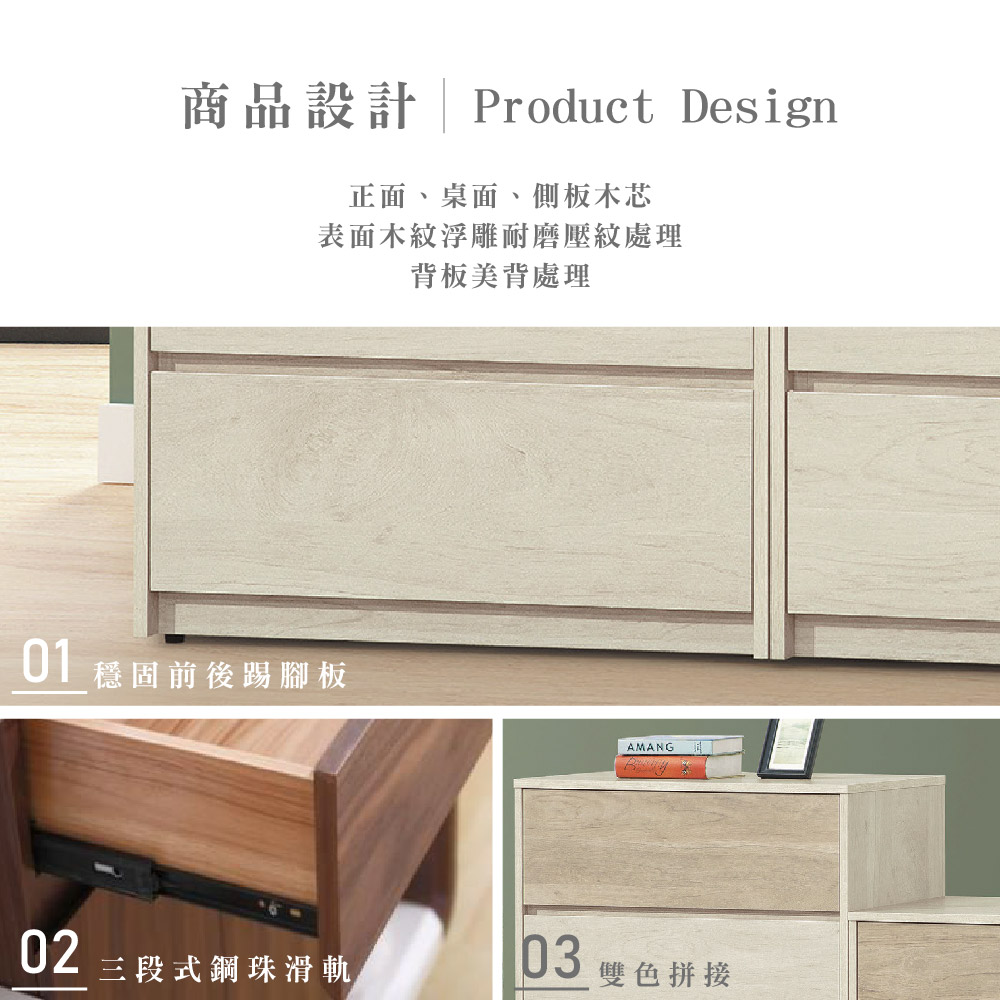 商品設計 Product Design正面、桌面、側板木芯表面木紋浮雕耐磨壓紋處理背板美背處理01 穩固前後踢腳板AMANG02三段式鋼珠滑軌03 雙色拼接