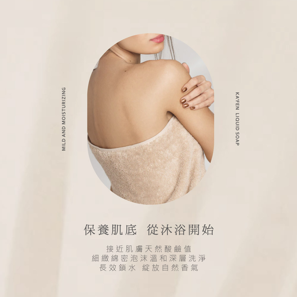 保養肌底 從沐浴開始 接近肌膚天然酸鹼值 細緻綿密泡沫溫和深層洗淨 長效鎖水 綻放自然香氣 