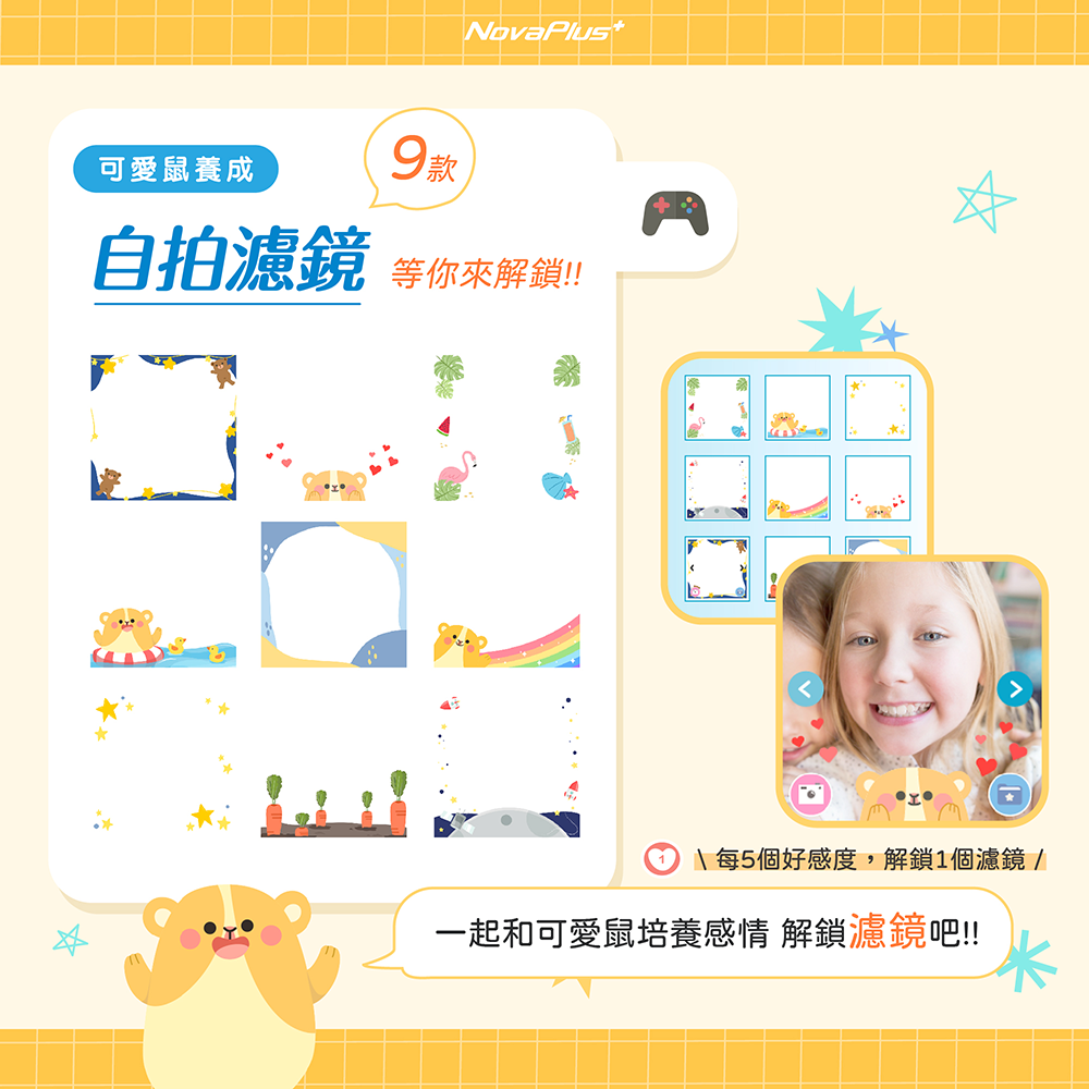 9款 可愛鼠養成 自拍濾鏡 等你來解鎖 每5個好感度,解鎖1個濾鏡 一起和可愛鼠培養感情 解鎖濾鏡吧 