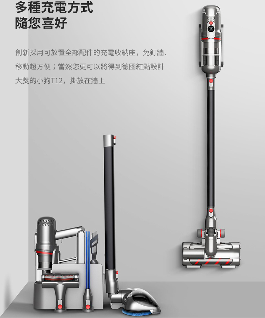 多種充電方式 隨您喜好 創新採用可放置全部配件的充電收納座,免釘牆、 移動超方便當然您更可以將得到德國紅點設計 大獎的小狗T12,掛放在牆上 