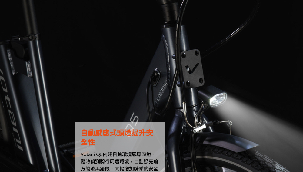 自動感應式頭燈提升安 全性 Votani Q5內建自動環境感應頭燈, 隨時偵測騎行周遭環境,自動照亮前 方的漆黑路段,大幅增加騎乘的安全 