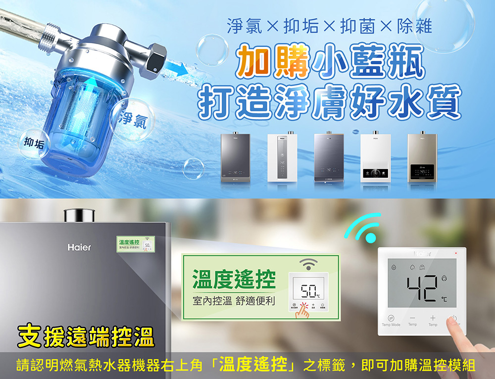 抑垢淨氯淨氯抑垢抑菌除雜小藍瓶打造淨膚好水質溫度遙控Haier溫度遙控5042室內控溫 舒適便利 Mode TempTemp支援遠端控溫請認明燃氣熱水器機器右上角「溫度遙控」之標籤,即可加購溫控模組